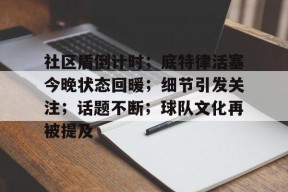 开云app下载社区盾倒计时；底特律活塞今晚状态回暖；细节引发关注；话题不断；球队文化再被提及的简单介绍